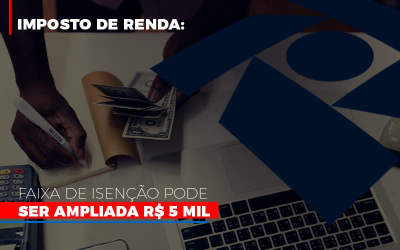 imposto-de-renda-faixa-de-isencao-pode-ser-ampliada-r-5-mil - Imposto de Renda: Faixa de isenção pode ser ampliada R$ 5 mil